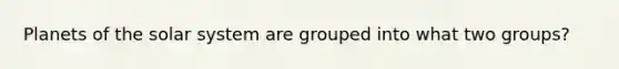 Planets of the solar system are grouped into what two groups?