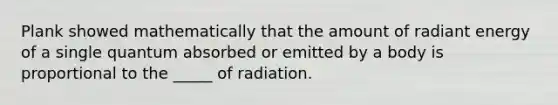 Plank showed mathematically that the amount of radiant energy of a single quantum absorbed or emitted by a body is proportional to the _____ of radiation.