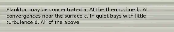 Plankton may be concentrated a. At the thermocline b. At convergences near the surface c. In quiet bays with little turbulence d. All of the above