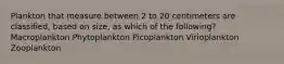 Plankton that measure between 2 to 20 centimeters are classified, based on size, as which of the following? Macroplankton Phytoplankton Picoplankton Virioplankton Zooplankton