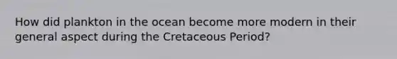 How did plankton in the ocean become more modern in their general aspect during the Cretaceous Period?