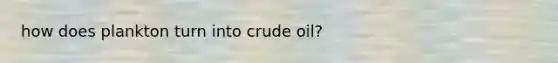 how does plankton turn into crude oil?