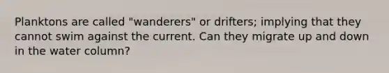 Planktons are called "wanderers" or drifters; implying that they cannot swim against the current. Can they migrate up and down in the water column?