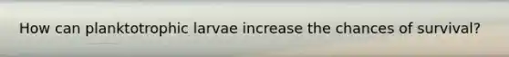 How can planktotrophic larvae increase the chances of survival?