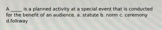 A _____ is a planned activity at a special event that is conducted for the benefit of an audience. a. statute b. norm c. ceremony d.folkway