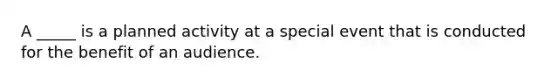 A _____ is a planned activity at a special event that is conducted for the benefit of an audience.