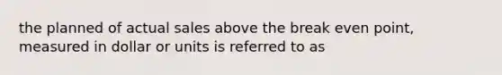 the planned of actual sales above the break even point, measured in dollar or units is referred to as