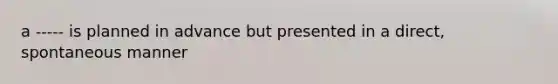 a ----- is planned in advance but presented in a direct, spontaneous manner