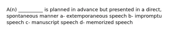 A(n) __________ is planned in advance but presented in a direct, spontaneous manner a- extemporaneous speech b- impromptu speech c- manuscript speech d- memorized speech