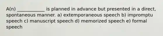 A(n) ____________ is planned in advance but presented in a direct, spontaneous manner. a) extemporaneous speech b) impromptu speech c) manuscript speech d) memorized speech e) formal speech