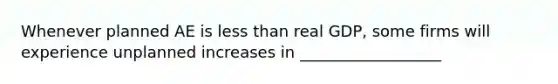 Whenever planned AE is less than real GDP, some firms will experience unplanned increases in __________________