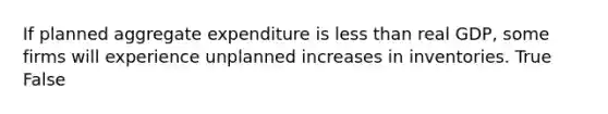 If planned aggregate expenditure is less than real​ GDP, some firms will experience unplanned increases in inventories. True False