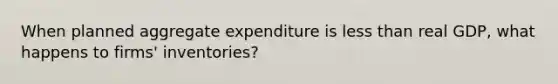 When planned aggregate expenditure is less than real GDP, what happens to firms' inventories?