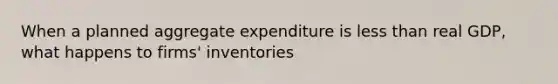 When a planned aggregate expenditure is <a href='https://www.questionai.com/knowledge/k7BtlYpAMX-less-than' class='anchor-knowledge'>less than</a> real GDP, what happens to firms' inventories