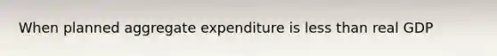 When planned aggregate expenditure is less than real GDP