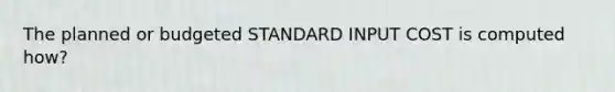 The planned or budgeted STANDARD INPUT COST is computed how?