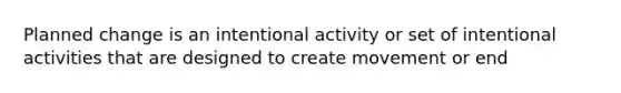 Planned change is an intentional activity or set of intentional activities that are designed to create movement or end