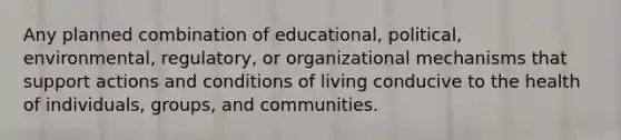 Any planned combination of educational, political, environmental, regulatory, or organizational mechanisms that support actions and conditions of living conducive to the health of individuals, groups, and communities.