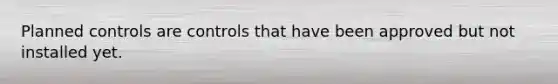 Planned controls are controls that have been approved but not installed yet.