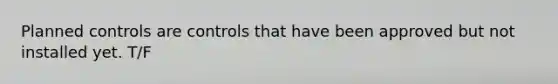 Planned controls are controls that have been approved but not installed yet. T/F