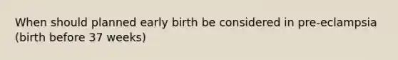 When should planned early birth be considered in pre-eclampsia (birth before 37 weeks)