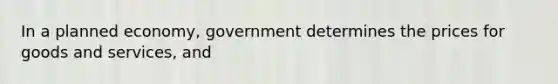 In a planned economy, government determines the prices for goods and services, and