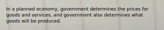 In a planned economy, government determines the prices for goods and services, and government also determines what goods will be produced.