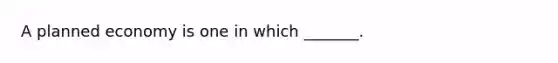 A planned economy is one in which _______.