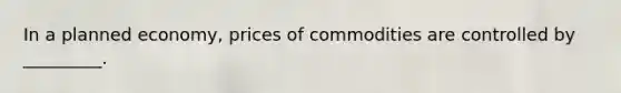 In a planned economy, prices of commodities are controlled by _________.