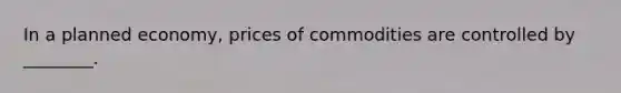 In a planned economy, prices of commodities are controlled by ________.