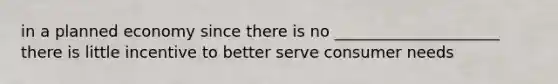 in a planned economy since there is no _____________________ there is little incentive to better serve consumer needs