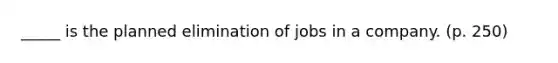 _____ is the planned elimination of jobs in a company. (p. 250)