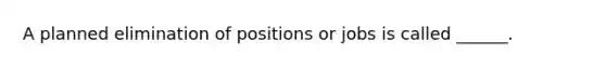 A planned elimination of positions or jobs is called ______.