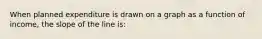 When planned expenditure is drawn on a graph as a function of income, the slope of the line is: