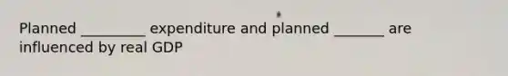 Planned _________ expenditure and planned _______ are influenced by real GDP