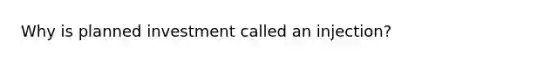 Why is planned investment called an injection?