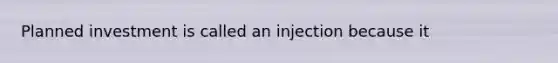 Planned investment is called an injection because it