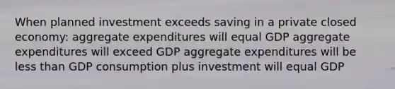 When planned investment exceeds saving in a private closed economy: aggregate expenditures will equal GDP aggregate expenditures will exceed GDP aggregate expenditures will be <a href='https://www.questionai.com/knowledge/k7BtlYpAMX-less-than' class='anchor-knowledge'>less than</a> GDP consumption plus investment will equal GDP