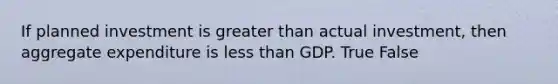 If planned investment is greater than actual​ investment, then aggregate expenditure is less than GDP. True False