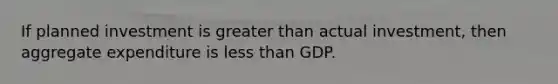 If planned investment is greater than actual investment, then aggregate expenditure is less than GDP.