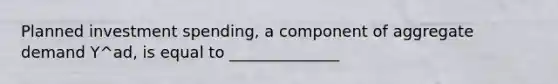 Planned investment spending, a component of aggregate demand Y^ad, is equal to ______________