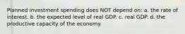 Planned investment spending does NOT depend on: a. the rate of interest. b. the expected level of real GDP. c. real GDP. d. the productive capacity of the economy.