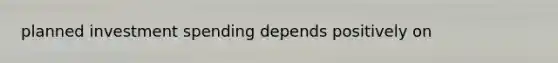 planned investment spending depends positively on