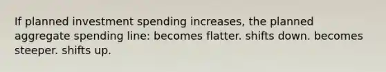 If planned investment spending increases, the planned aggregate spending line: becomes flatter. shifts down. becomes steeper. shifts up.