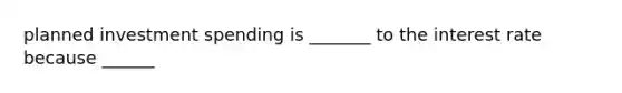 planned investment spending is _______ to the interest rate because ______