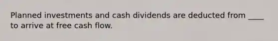 Planned investments and cash dividends are deducted from ____ to arrive at free cash flow.