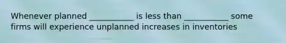 Whenever planned ___________ is less than ___________ some firms will experience unplanned increases in inventories