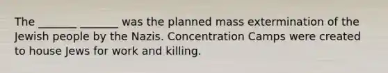 The _______ _______ was the planned mass extermination of the Jewish people by the Nazis. Concentration Camps were created to house Jews for work and killing.