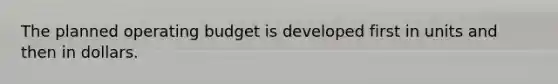 The planned operating budget is developed first in units and then in dollars.