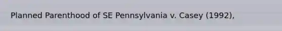 Planned Parenthood of SE Pennsylvania v. Casey (1992),